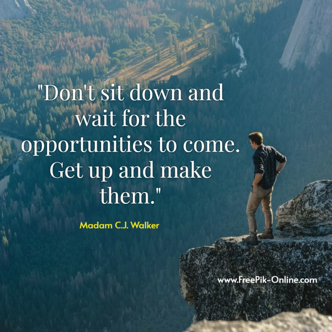 Don't sit down and wait for the opportunities to come. Get up and make them. - Madam C.J. Walker